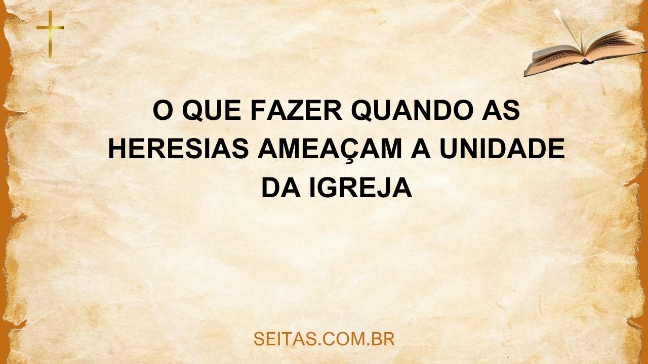 O Que Fazer Quando as Heresias Ameaçam a Unidade da Igreja - Seitas